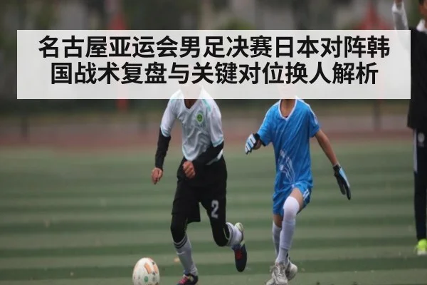 名古屋亚运会男足决赛日本对阵韩国战术复盘与关键对位换人解析 - 1xBET